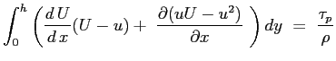 $\displaystyle \int_0^h{ \left( \ensuremath{\frac{d\,U}{d\,x}}(U-u) +\ \ensuremath{\frac{\partial (u U-u^2)}{\partial x}}\ \right) dy} \ =\ \frac{\tau_p}{\rho}
$