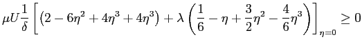 $\displaystyle \mu U \frac{1}{\delta}\left[\left( 2 -6 \eta^2 + 4 \eta^3 + 4 \et...
...} - \eta + \frac{3}{2} \eta^2 -\frac{4}{6} \eta^3\right)\right]_{\eta=0} \geq0
$
