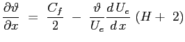 $\displaystyle \ensuremath{\frac{\partial \vartheta}{\partial x}} \ = \ \frac{C_f}{2} \ - \ \frac{\vartheta}{U_e} \ensuremath{\frac{d\,U_e}{d\,x}}\ (H +\ 2)
$