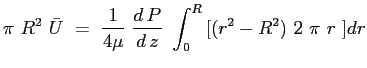 $\displaystyle \pi\ R^2 \ \bar{U}\ =\ \frac{1}{4\mu}\ \ensuremath{\frac{d\,P}{d\,z}}\
\int_0^R{[(r^2-R^2)\ 2\ \pi\ r\ ] dr}
$