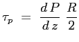 $\displaystyle \tau_p \ =\ \ensuremath{\frac{d\,P}{d\,z}}\ \frac{R}{2} $