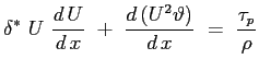 $\displaystyle \delta^*\ U\ \ensuremath{\frac{d\,U}{d\,x}}\ +\ \ensuremath{\frac{d\,(U^2\vartheta)}{d\,x}}\ =\ \frac{\tau_p}{\rho}
$